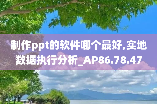 制作ppt的软件哪个最好,实地数据执行分析_AP86.78.47