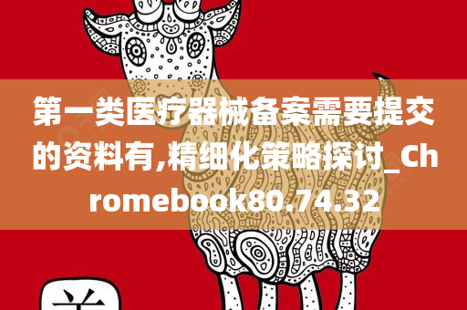 第一类医疗器械备案需要提交的资料有,精细化策略探讨_Chromebook80.74.32