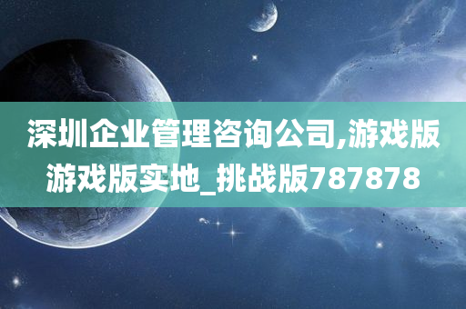 深圳企业管理咨询公司,游戏版游戏版实地_挑战版787878