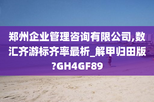 郑州企业管理咨询有限公司,数汇齐游标齐率最析_解甲归田版?GH4GF89