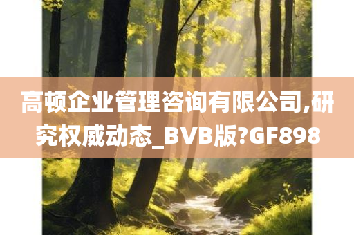 高顿企业管理咨询有限公司,研究权威动态_BVB版?GF898