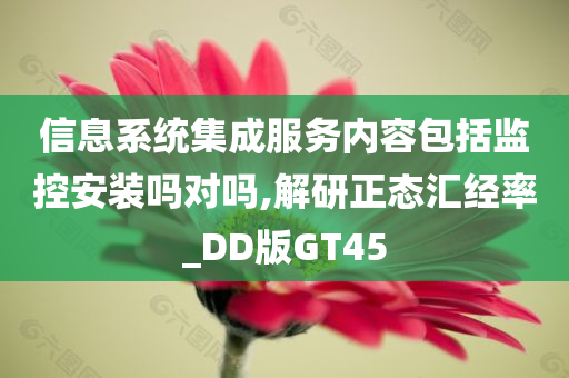 信息系统集成服务内容包括监控安装吗对吗,解研正态汇经率_DD版GT45