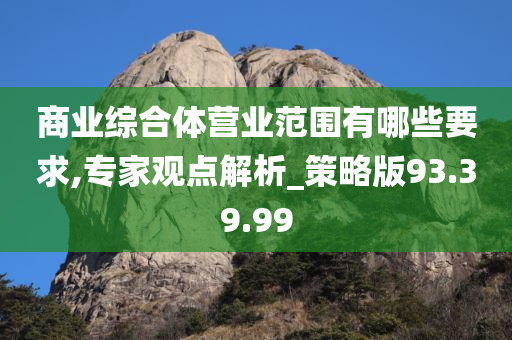 商业综合体营业范围有哪些要求,专家观点解析_策略版93.39.99