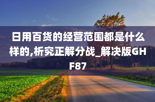 日用百货的经营范围都是什么样的,析究正解分战_解决版GHF87