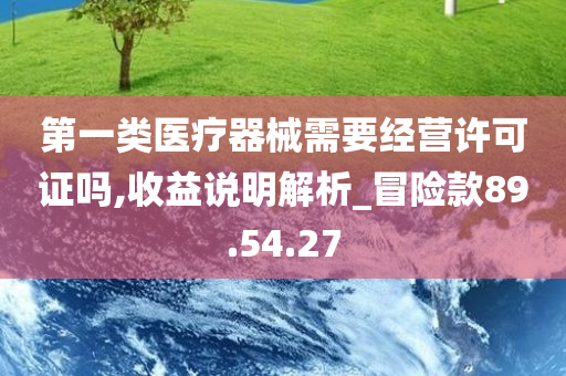 第一类医疗器械需要经营许可证吗,收益说明解析_冒险款89.54.27