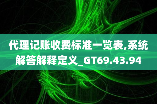 代理记账收费标准一览表,系统解答解释定义_GT69.43.94