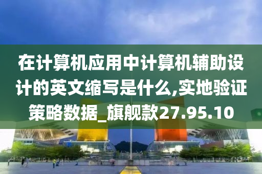 在计算机应用中计算机辅助设计的英文缩写是什么,实地验证策略数据_旗舰款27.95.10