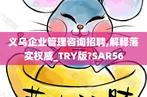 义乌企业管理咨询招聘,解释落实权威_TRY版?SAR56