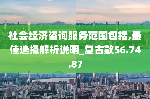 社会经济咨询服务范围包括,最佳选择解析说明_复古款56.74.87