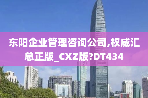 东阳企业管理咨询公司,权威汇总正版_CXZ版?DT434