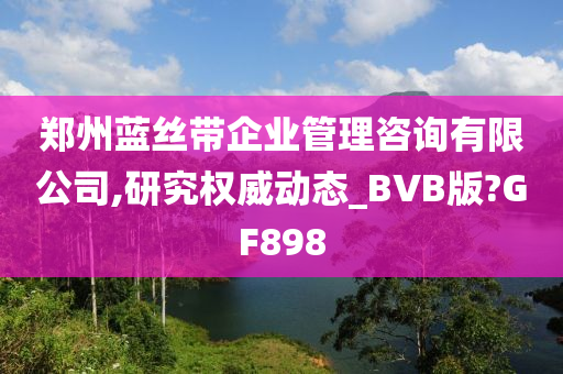 郑州蓝丝带企业管理咨询有限公司,研究权威动态_BVB版?GF898