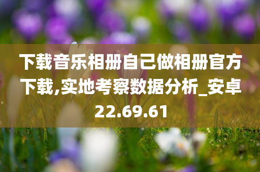 下载音乐相册自己做相册官方下载,实地考察数据分析_安卓22.69.61