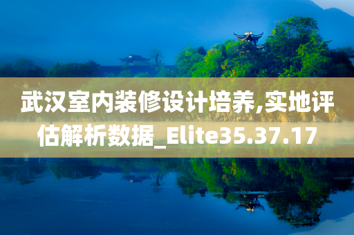 武汉室内装修设计培养,实地评估解析数据_Elite35.37.17