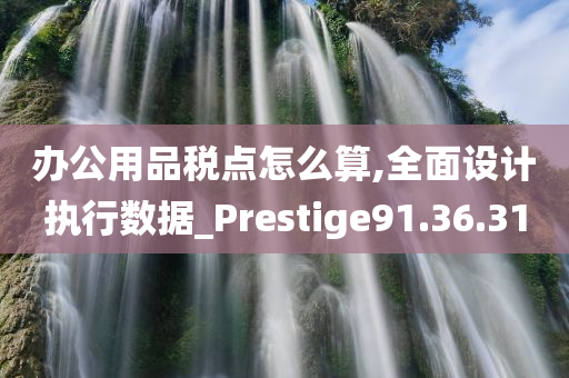 办公用品税点怎么算,全面设计执行数据_Prestige91.36.31