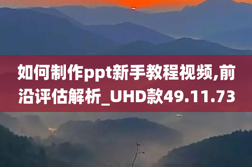 如何制作ppt新手教程视频,前沿评估解析_UHD款49.11.73