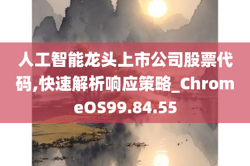 人工智能龙头上市公司股票代码,快速解析响应策略_ChromeOS99.84.55