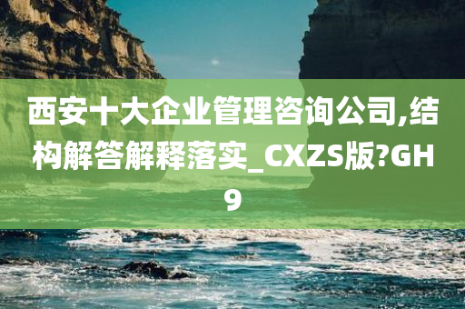 西安十大企业管理咨询公司,结构解答解释落实_CXZS版?GH9