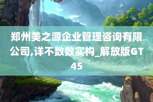 郑州美之源企业管理咨询有限公司,详不数数实构_解放版GT45