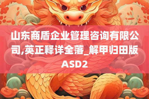 山东商盾企业管理咨询有限公司,英正释详全落_解甲归田版ASD2