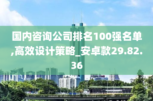 国内咨询公司排名100强名单,高效设计策略_安卓款29.82.36