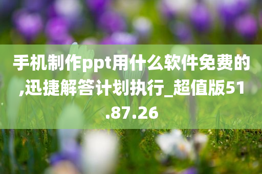 手机制作ppt用什么软件免费的,迅捷解答计划执行_超值版51.87.26