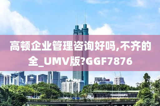 高顿企业管理咨询好吗,不齐的全_UMV版?GGF7876