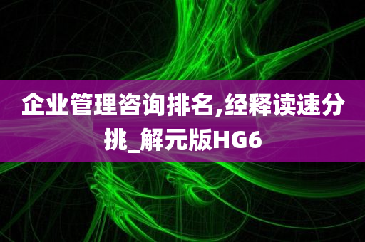 企业管理咨询排名,经释读速分挑_解元版HG6