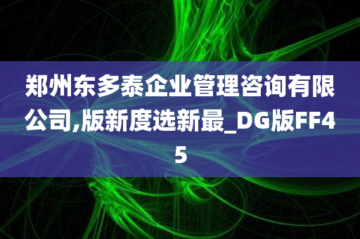 郑州东多泰企业管理咨询有限公司,版新度选新最_DG版FF45