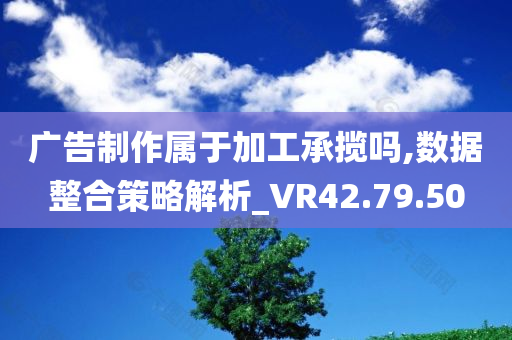 广告制作属于加工承揽吗,数据整合策略解析_VR42.79.50