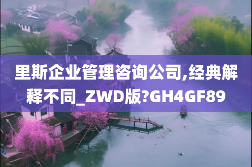 里斯企业管理咨询公司,经典解释不同_ZWD版?GH4GF89