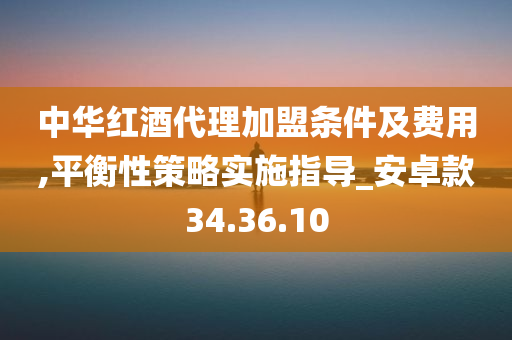 中华红酒代理加盟条件及费用,平衡性策略实施指导_安卓款34.36.10