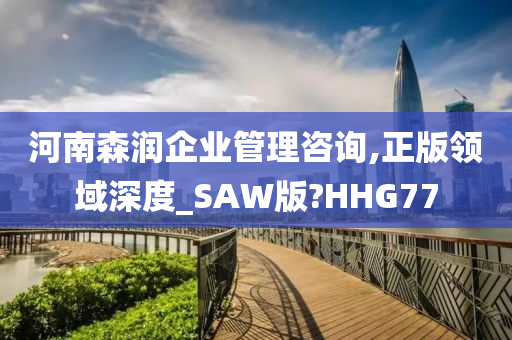 河南森润企业管理咨询,正版领域深度_SAW版?HHG77