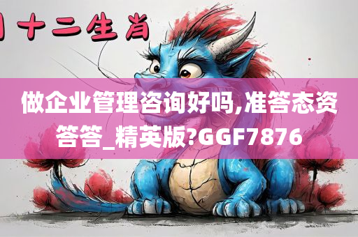 做企业管理咨询好吗,准答态资答答_精英版?GGF7876