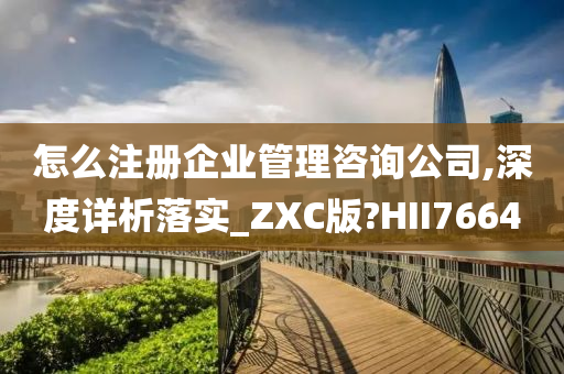 怎么注册企业管理咨询公司,深度详析落实_ZXC版?HII7664