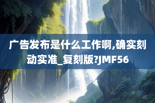 广告发布是什么工作啊,确实刻动实准_复刻版?JMF56