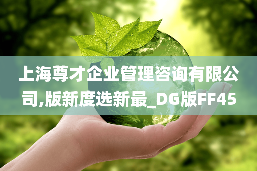 上海尊才企业管理咨询有限公司,版新度选新最_DG版FF45