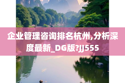 企业管理咨询排名杭州,分析深度最新_DG版?JJ555