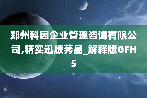 郑州科因企业管理咨询有限公司,精实迅版莠品_解释版GFH5