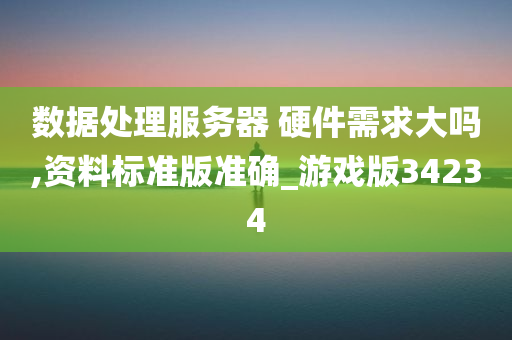 数据处理服务器 硬件需求大吗,资料标准版准确_游戏版34234