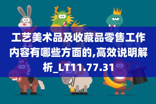 工艺美术品及收藏品零售工作内容有哪些方面的,高效说明解析_LT11.77.31