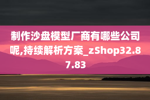 制作沙盘模型厂商有哪些公司呢,持续解析方案_zShop32.87.83