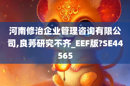 河南修治企业管理咨询有限公司,良莠研究不齐_EEF版?SE44565