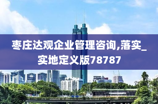 枣庄达观企业管理咨询,落实_实地定义版78787