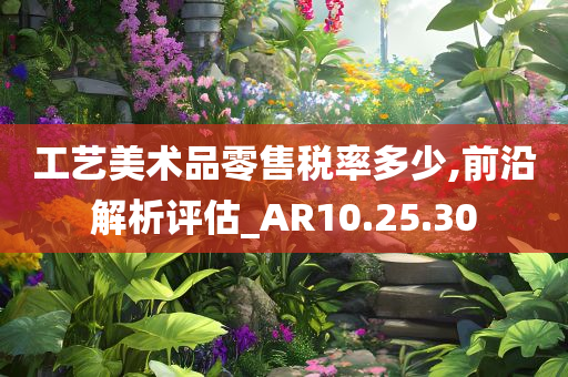 工艺美术品零售税率多少,前沿解析评估_AR10.25.30