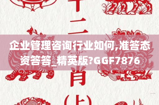 企业管理咨询行业如何,准答态资答答_精英版?GGF7876