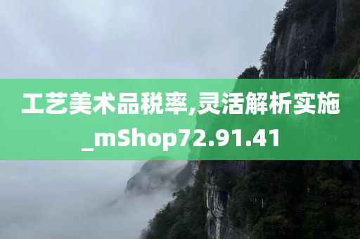 工艺美术品税率,灵活解析实施_mShop72.91.41