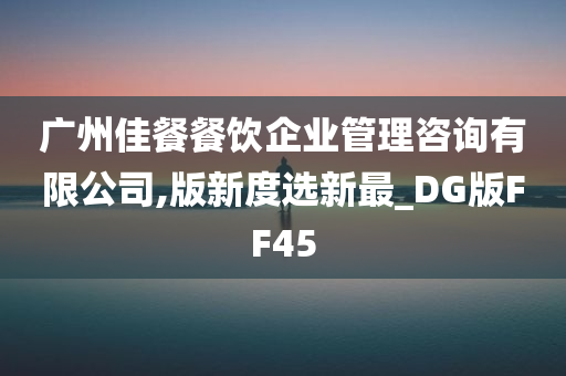 广州佳餐餐饮企业管理咨询有限公司,版新度选新最_DG版FF45