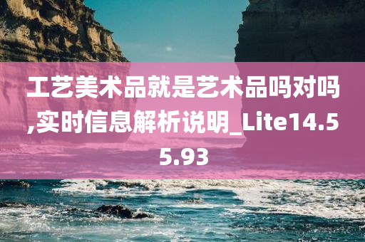 工艺美术品就是艺术品吗对吗,实时信息解析说明_Lite14.55.93