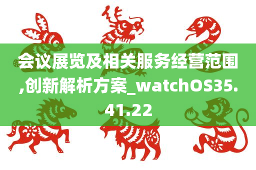 会议展览及相关服务经营范围,创新解析方案_watchOS35.41.22