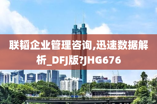 联韬企业管理咨询,迅速数据解析_DFJ版?JHG676